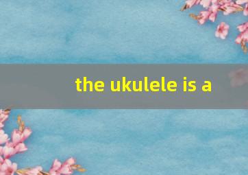 the ukulele is a